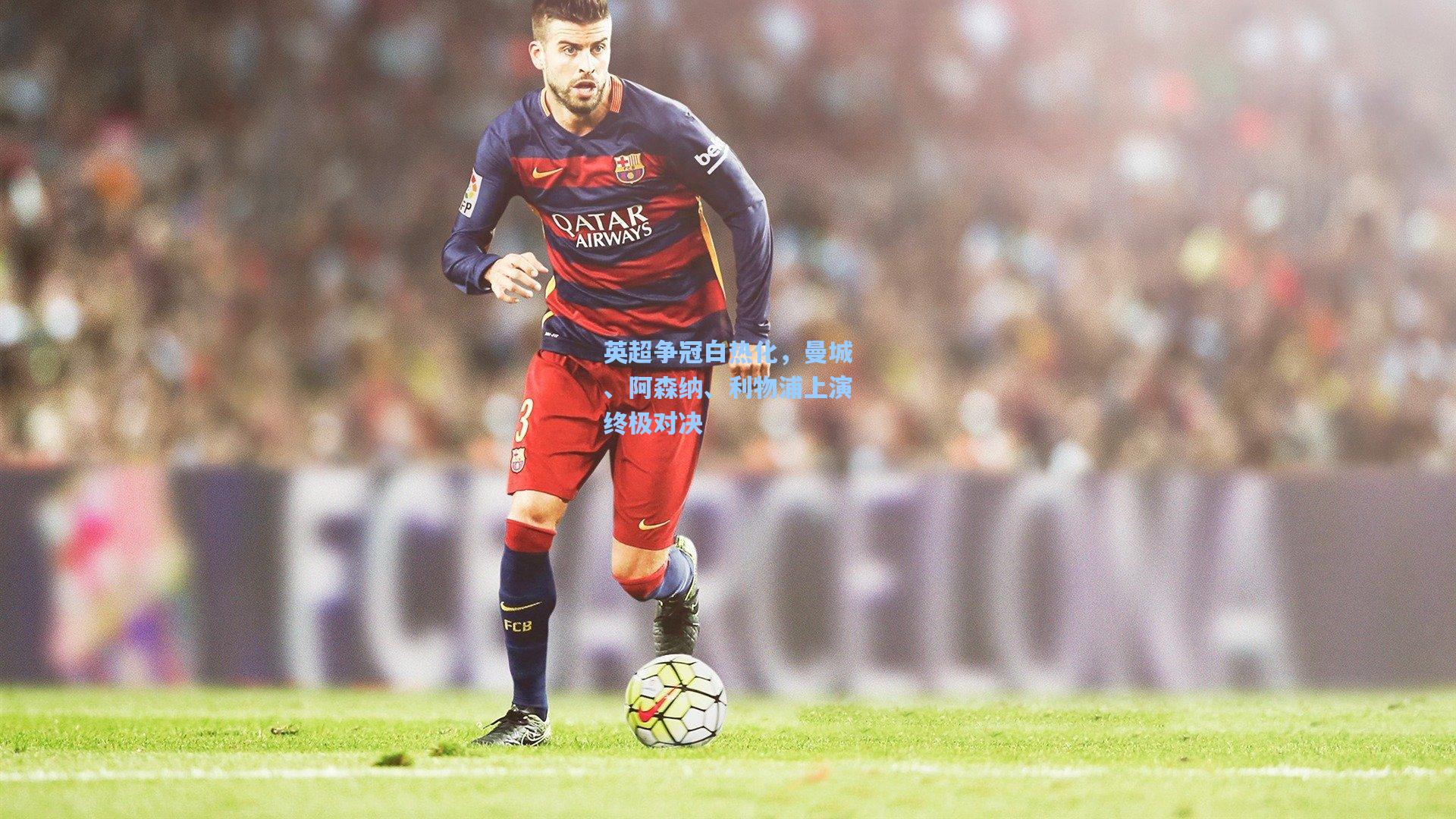 英超争冠白热化,曼城、阿森纳、利物浦上演终极对决