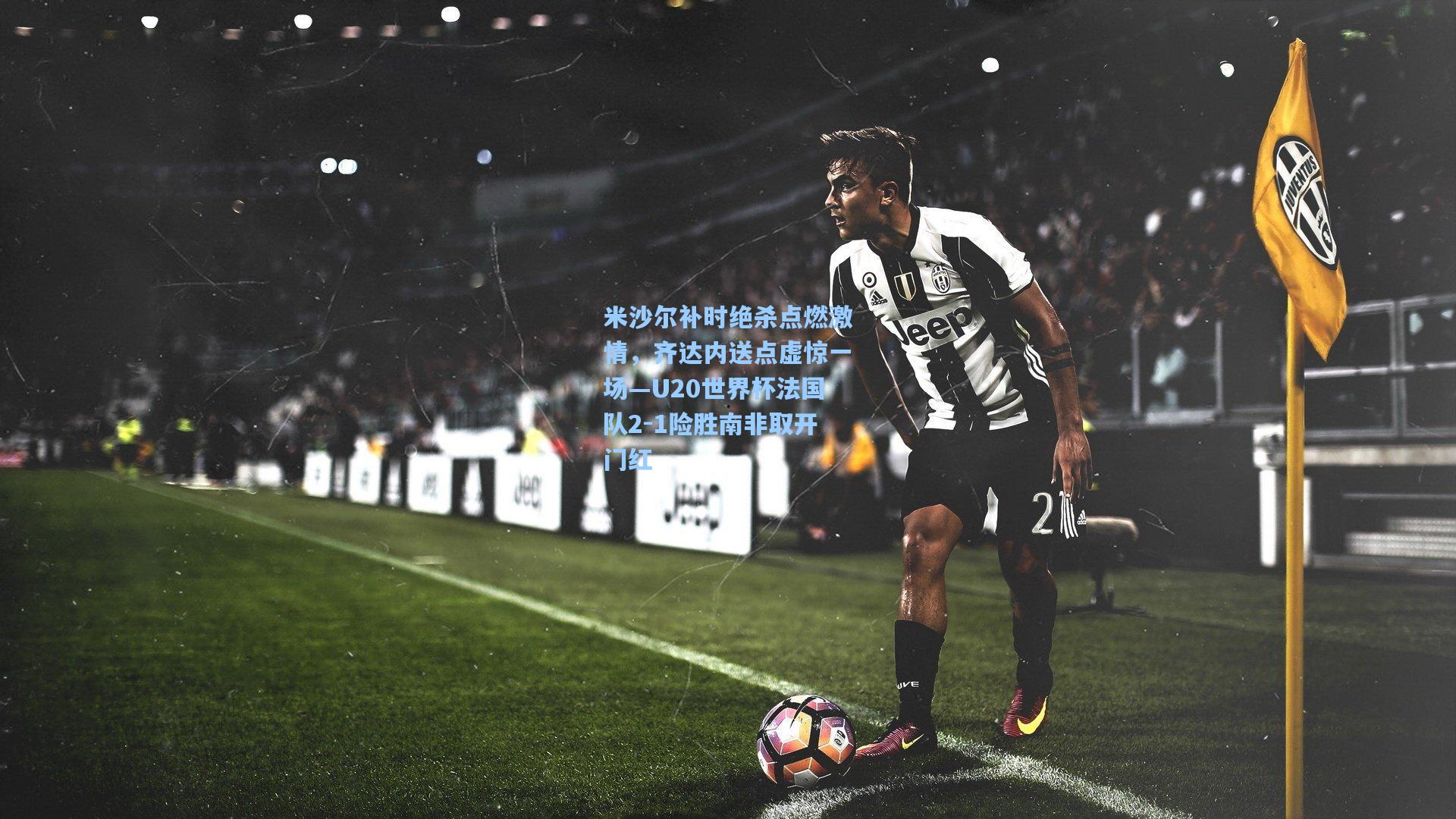 米沙尔补时绝杀点燃激情,齐达内送点虚惊一场—U20世界杯法国队2-1险胜南非取开门红