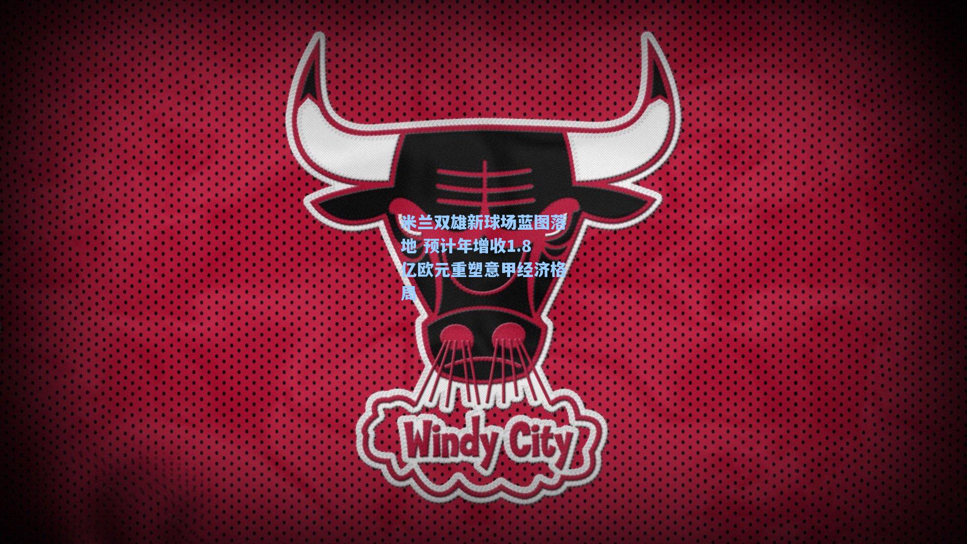 华体育官网-米兰双雄新球场蓝图落地 预计年增收1.8亿欧元重塑意甲经济格局