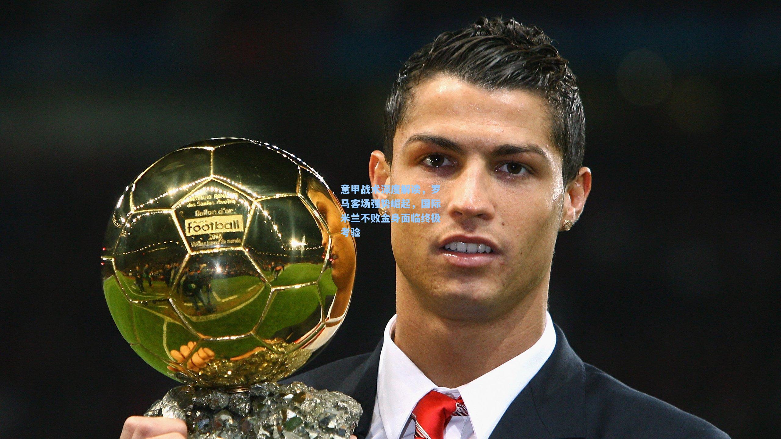 意甲战术深度解读，罗马客场强势崛起，国际米兰不败金身面临终极考验