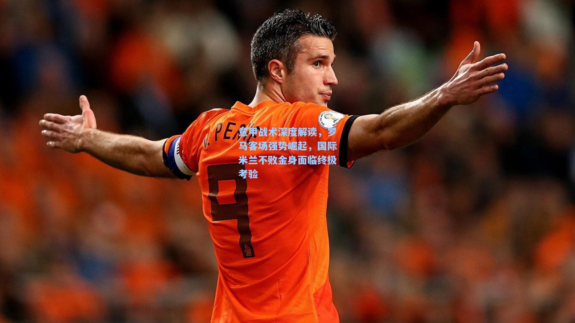 意甲战术深度解读，罗马客场强势崛起，国际米兰不败金身面临终极考验