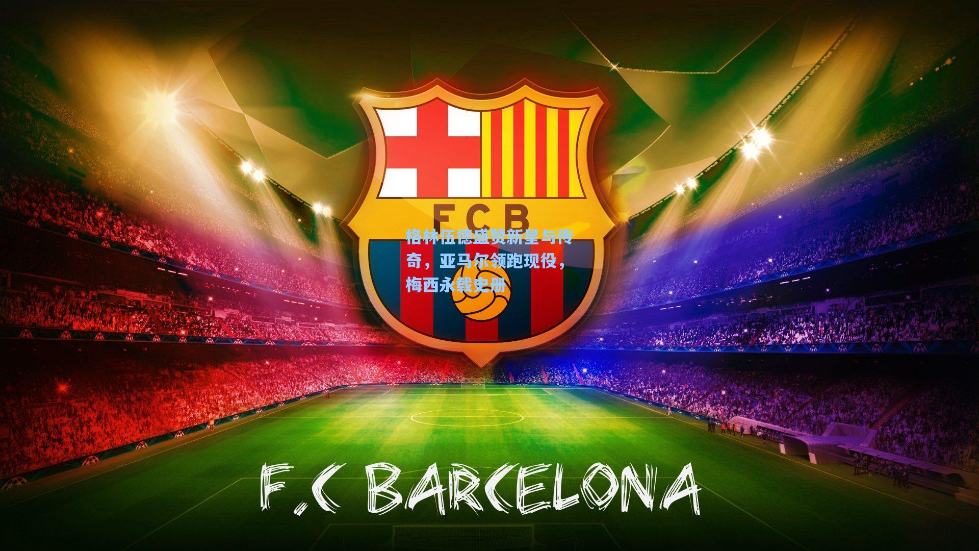 格林伍德盛赞新星与传奇，亚马尔领跑现役，梅西永载史册