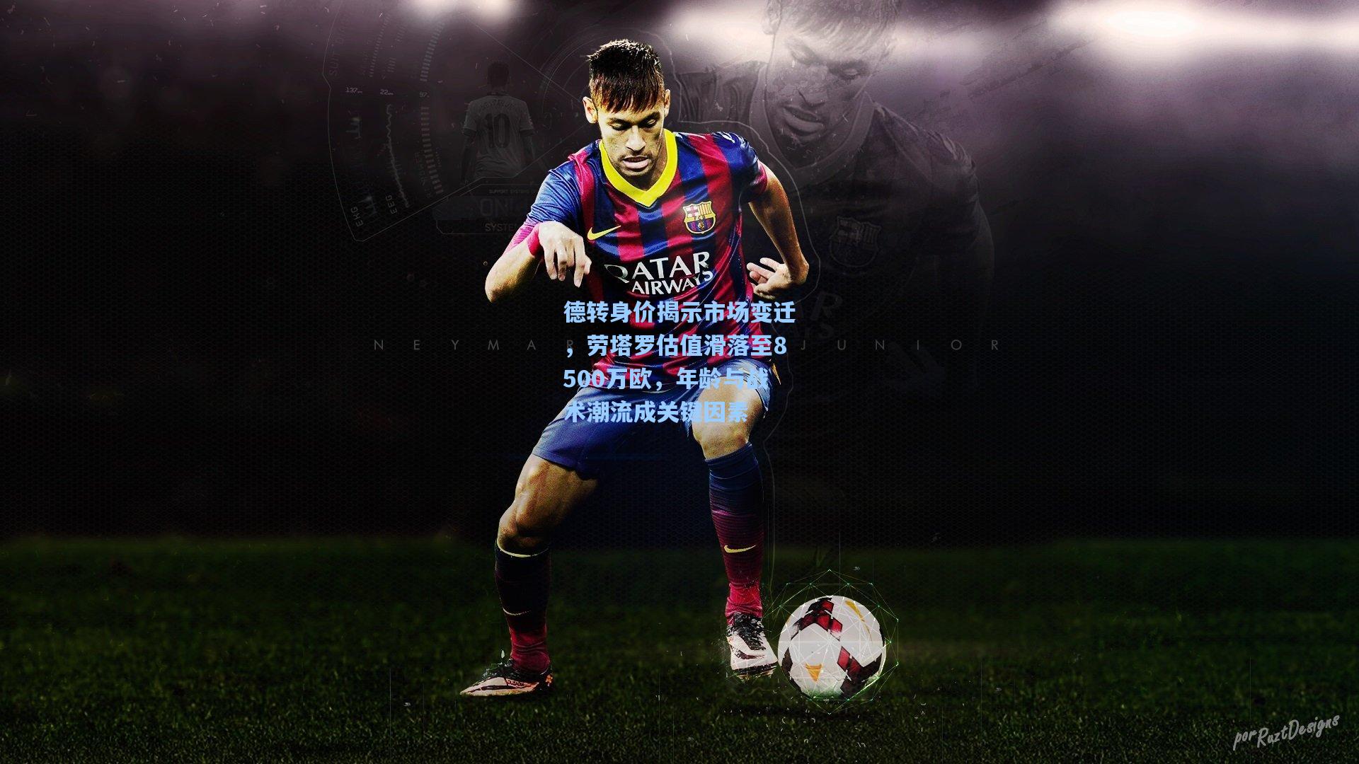 德转身价揭示市场变迁，劳塔罗估值滑落至8500万欧，年龄与战术潮流成关键因素